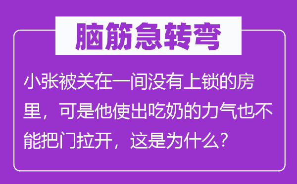腦筋急轉(zhuǎn)彎：小張被關(guān)在一間沒(méi)有上鎖的房里，可是他使出吃奶的力氣也不能把門拉開(kāi)，這是為什么？