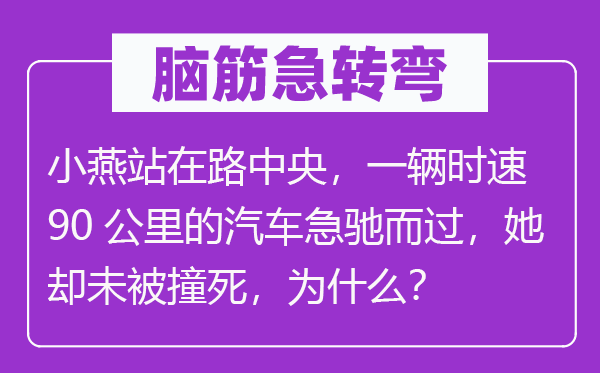 腦筋急轉(zhuǎn)彎：小燕站在路中央，一輛時(shí)速90公里的汽車急馳而過，她卻未被撞死，為什么？