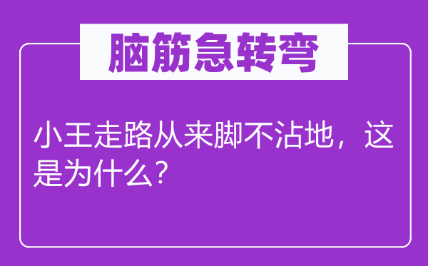 腦筋急轉(zhuǎn)彎：小王走路從來腳不沾地，這是為什么？