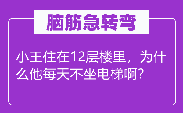 腦筋急轉(zhuǎn)彎：小王住在12層樓里，為什么他每天不坐電梯??？