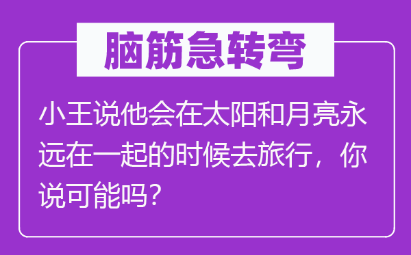 腦筋急轉(zhuǎn)彎：小王說他會在太陽和月亮永遠在一起的時候去旅行，你說可能嗎？
