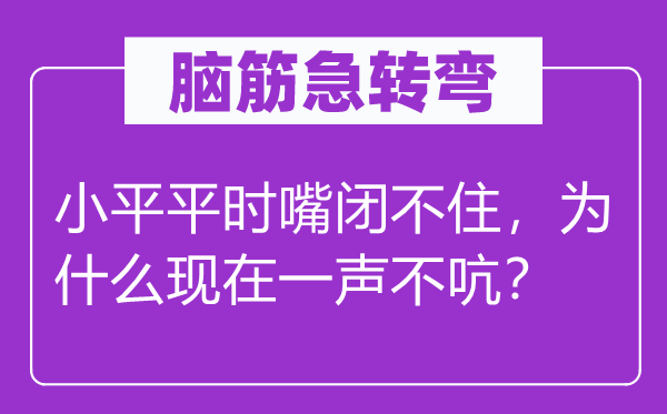 腦筋急轉(zhuǎn)彎：小平平時嘴閉不住，為什么現(xiàn)在一聲不吭？