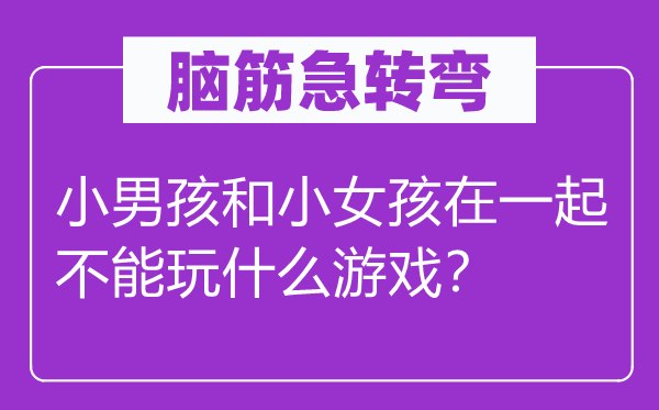 腦筋急轉(zhuǎn)彎：小男孩和小女孩在一起不能玩什么游戲？