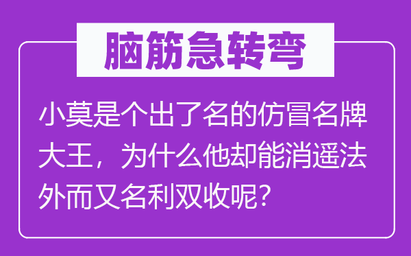 腦筋急轉彎：小莫是個出了名的仿冒名牌大王，為什么他卻能消遙法外而又名利雙收呢？