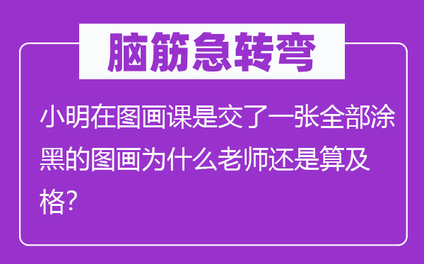 腦筋急轉(zhuǎn)彎：小明在圖畫課是交了一張全部涂黑的圖畫為什么老師還是算及格？