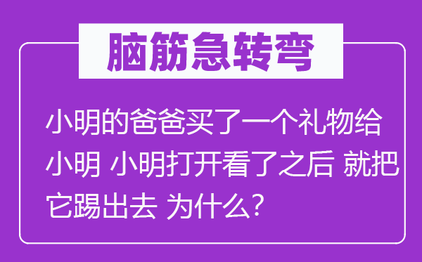 腦筋急轉(zhuǎn)彎：小明的爸爸買了一個(gè)禮物給小明 小明打開(kāi)看了之后 就把它踢出去 為什么？