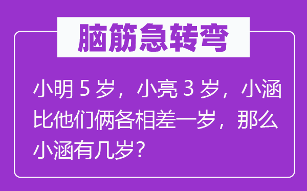 腦筋急轉(zhuǎn)彎：小明5歲，小亮3歲，小涵比他們倆各相差一歲，那么小涵有幾歲？