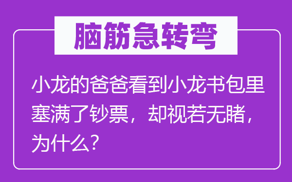 腦筋急轉(zhuǎn)彎：小龍的爸爸看到小龍書包里塞滿了鈔票，卻視若無睹，為什么？