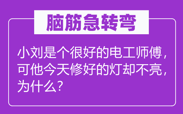 腦筋急轉(zhuǎn)彎：小劉是個(gè)很好的電工師傅，可他今天修好的燈卻不亮，為什么？