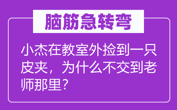 腦筋急轉彎：小杰在教室外撿到一只皮夾，為什么不交到老師那里？
