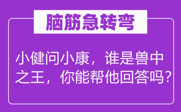腦筋急轉(zhuǎn)彎：小健問小康，誰是獸中之王，你能幫他回答嗎？