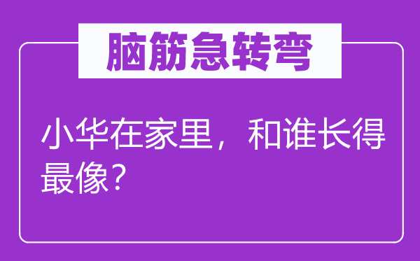 腦筋急轉彎：小華在家里，和誰長得最像？