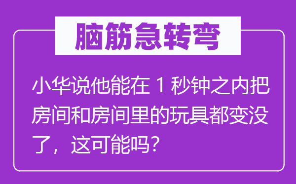 腦筋急轉(zhuǎn)彎：小華說他能在1秒鐘之內(nèi)把房間和房間里的玩具都變沒了，這可能嗎？
