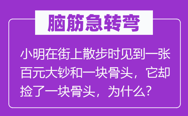 腦筋急轉(zhuǎn)彎：小明在街上散步時見到一張百元大鈔和一塊骨頭，它卻撿了一塊骨頭，為什么？