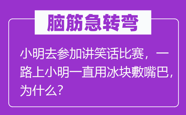 腦筋急轉(zhuǎn)彎：小明去參加講笑話比賽，一路上小明一直用冰塊敷嘴巴，為什么？