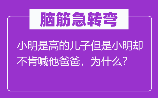 腦筋急轉彎：小明是高的兒子但是小明卻不肯喊他爸爸，為什么？