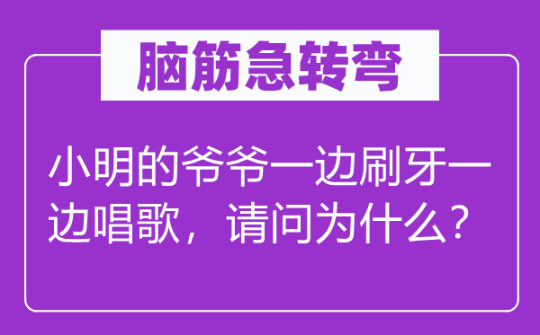 腦筋急轉(zhuǎn)彎：小明的爺爺一邊刷牙一邊唱歌，請問為什么？