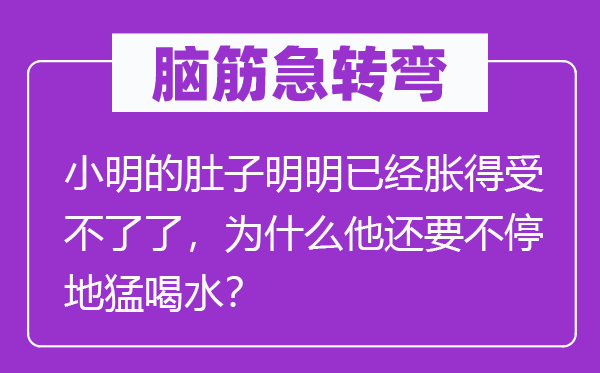 腦筋急轉彎：小明的肚子明明已經(jīng)脹得受不了了，為什么他還要不停地猛喝水？