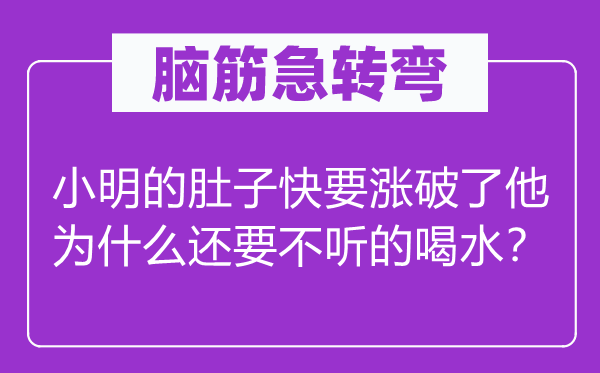 腦筋急轉(zhuǎn)彎：小明的肚子快要漲破了他為什么還要不聽的喝水？