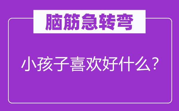 腦筋急轉(zhuǎn)彎：小孩子喜歡好什么？