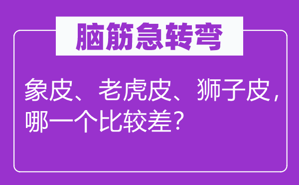 腦筋急轉彎：象皮、老虎皮、獅子皮，哪一個比較差？