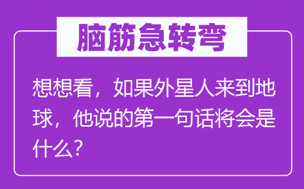 腦筋急轉彎：想想看，如果外星人來到地球，他說的第一句話將會是什么？