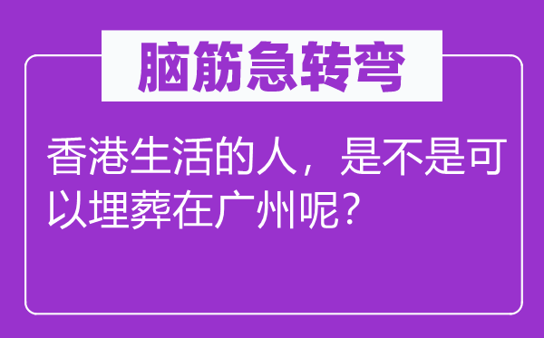 腦筋急轉(zhuǎn)彎：香港生活的人，是不是可以埋葬在廣州呢？
