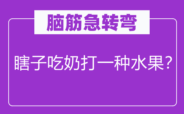 腦筋急轉(zhuǎn)彎：瞎子吃奶打一種水果？