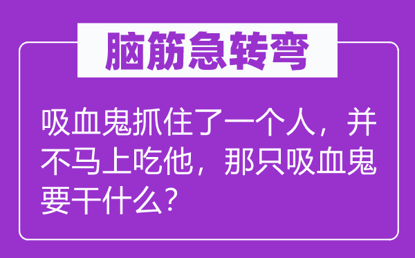 腦筋急轉(zhuǎn)彎：吸血鬼抓住了一個人，并不馬上吃他，那只吸血鬼要干什么？