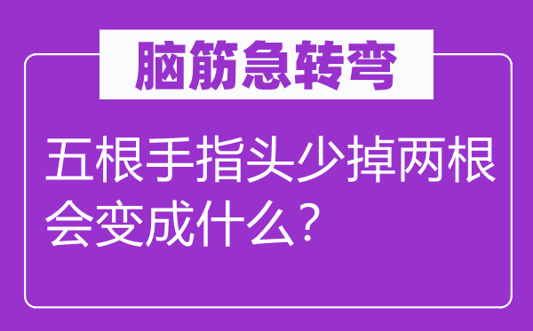 腦筋急轉(zhuǎn)彎：五根手指頭少掉兩根會變成什么？