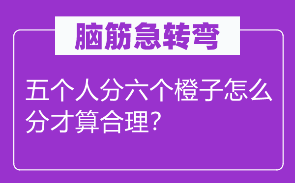 腦筋急轉(zhuǎn)彎：五個(gè)人分六個(gè)橙子怎么分才算合理？