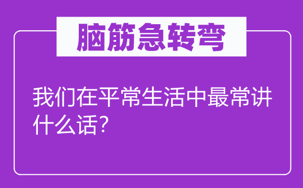腦筋急轉(zhuǎn)彎：我們在平常生活中最常講什么話？