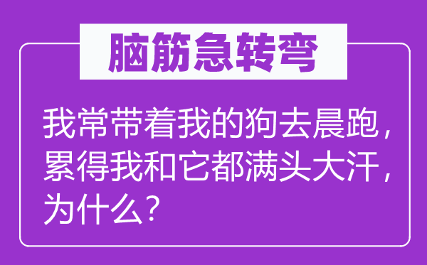 腦筋急轉(zhuǎn)彎：我常帶著我的狗去晨跑，累得我和它都滿頭大汗，為什么？