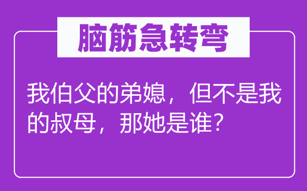 腦筋急轉(zhuǎn)彎：我伯父的弟媳，但不是我的叔母，那她是誰？