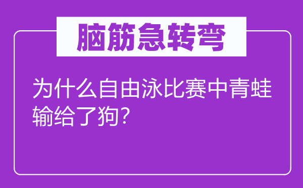 腦筋急轉(zhuǎn)彎：為什么自由泳比賽中青蛙輸給了狗？
