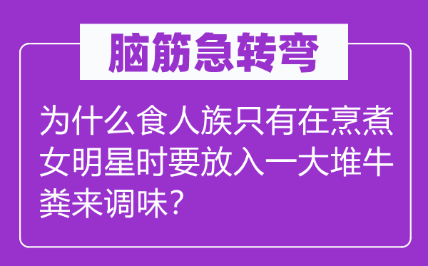 腦筋急轉(zhuǎn)彎：為什么食人族只有在烹煮女明星時(shí)要放入一大堆牛糞來調(diào)味？