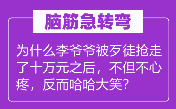 腦筋急轉(zhuǎn)彎：為什么李爺爺被歹徒搶走了十萬元之后，不但不心疼，反而哈哈大笑？