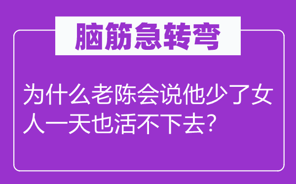 腦筋急轉(zhuǎn)彎：為什么老陳會(huì)說(shuō)他少了女人一天也活不下去？