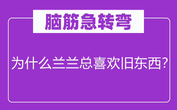 腦筋急轉(zhuǎn)彎：為什么蘭蘭總喜歡舊東西？