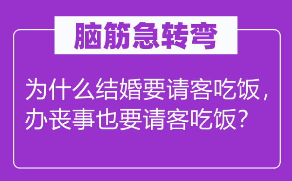 腦筋急轉(zhuǎn)彎：為什么結(jié)婚要請客吃飯，辦喪事也要請客吃飯？