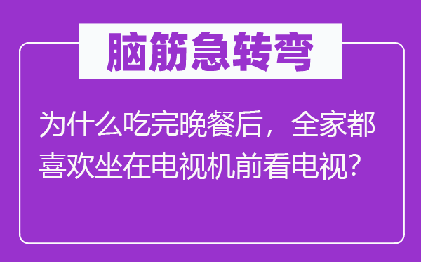 腦筋急轉(zhuǎn)彎：為什么吃完晚餐后，全家都喜歡坐在電視機(jī)前看電視？