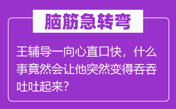 腦筋急轉彎：王輔導一向心直口快，什么事竟然會讓他突然變得吞吞吐吐起來？