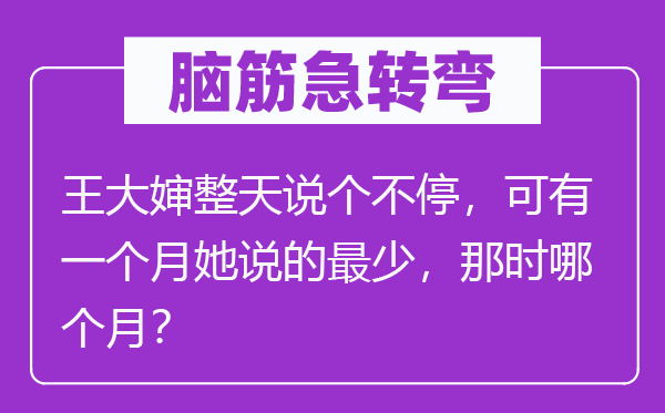 腦筋急轉(zhuǎn)彎：王大嬸整天說個(gè)不停，可有一個(gè)月她說的最少，那時(shí)哪個(gè)月？