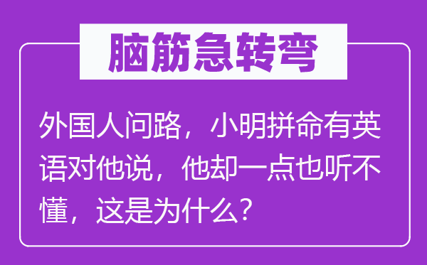 腦筋急轉(zhuǎn)彎：外國人問路，小明拼命有英語對他說，他卻一點也聽不懂，這是為什么？