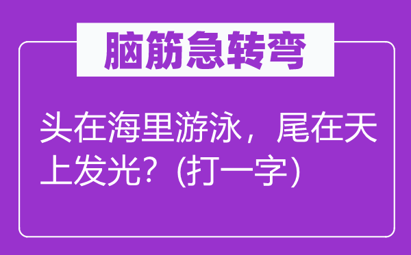 腦筋急轉彎：頭在海里游泳，尾在天上發(fā)光？(打一字）