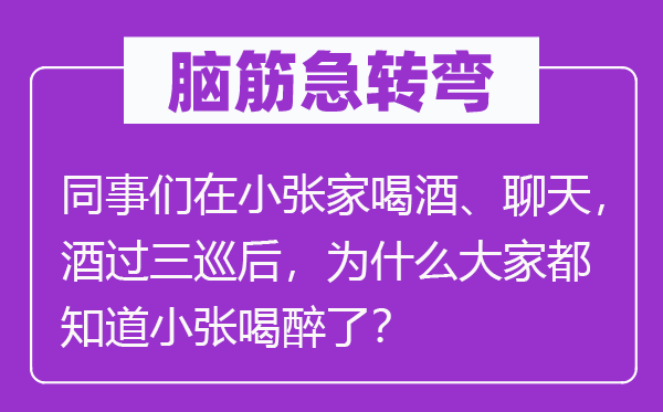腦筋急轉彎：同事們在小張家喝酒、聊天，酒過三巡后，為什么大家都知道小張喝醉了？