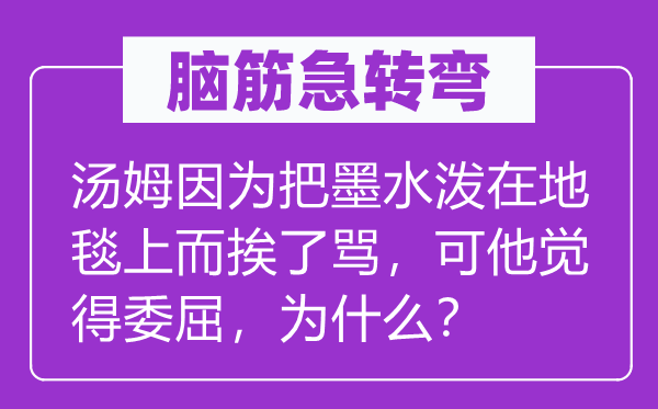 腦筋急轉(zhuǎn)彎：湯姆因為把墨水潑在地毯上而挨了罵，可他覺得委屈，為什么？
