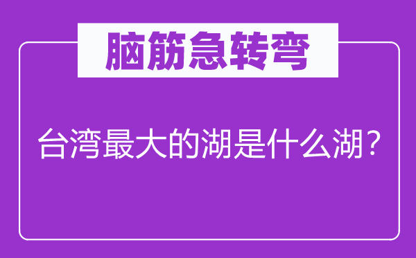 腦筋急轉(zhuǎn)彎：臺(tái)灣最大的湖是什么湖？