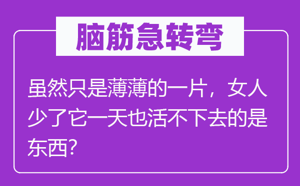 腦筋急轉(zhuǎn)彎：雖然只是薄薄的一片，女人少了它一天也活不下去的是東西？