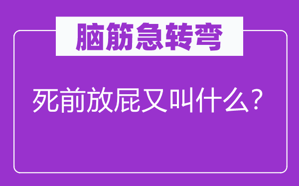 腦筋急轉(zhuǎn)彎：死前放屁又叫什么？